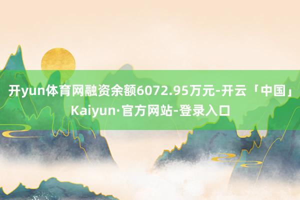 开yun体育网融资余额6072.95万元-开云「中国」Kaiyun·官方网站-登录入口