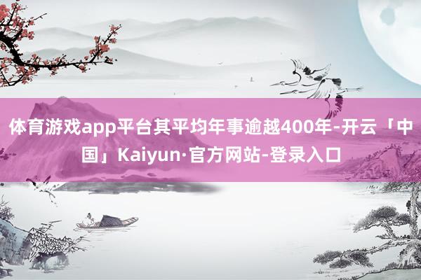 体育游戏app平台其平均年事逾越400年-开云「中国」Kaiyun·官方网站-登录入口