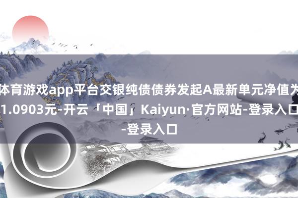 体育游戏app平台交银纯债债券发起A最新单元净值为1.0903元-开云「中国」Kaiyun·官方网站-登录入口