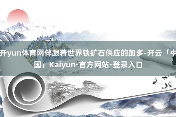 开yun体育网伴跟着世界铁矿石供应的加多-开云「中国」Kaiyun·官方网站-登录入口