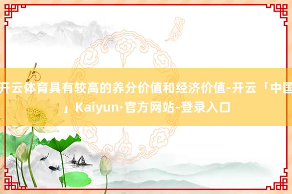 开云体育具有较高的养分价值和经济价值-开云「中国」Kaiyun·官方网站-登录入口
