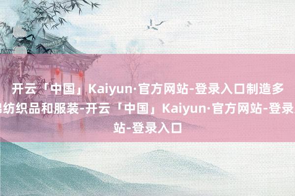 开云「中国」Kaiyun·官方网站-登录入口制造多样棉纺织品和服装-开云「中国」Kaiyun·官方网站-登录入口