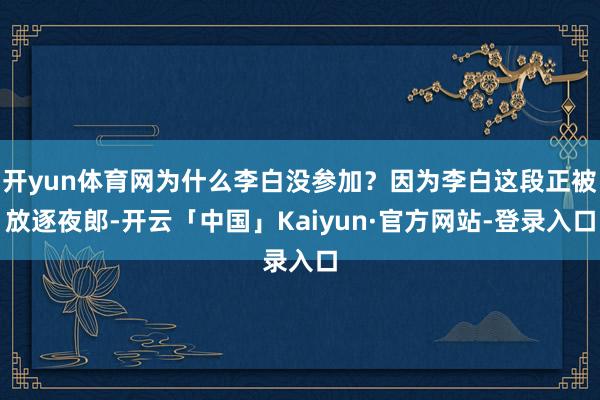 开yun体育网为什么李白没参加？因为李白这段正被放逐夜郎-开云「中国」Kaiyun·官方网站-登录入口