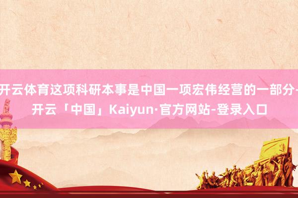 开云体育这项科研本事是中国一项宏伟经营的一部分-开云「中国」Kaiyun·官方网站-登录入口