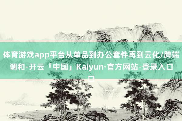 体育游戏app平台从单品到办公套件再到云化/跨端调和-开云「中国」Kaiyun·官方网站-登录入口