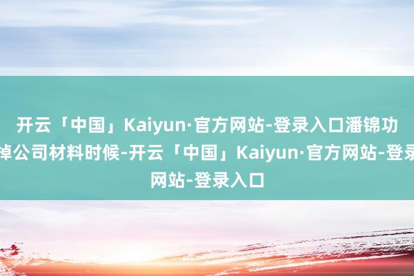 开云「中国」Kaiyun·官方网站-登录入口潘锦功想卖掉公司材料时候-开云「中国」Kaiyun·官方网站-登录入口