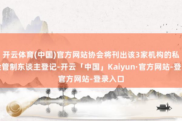 开云体育(中国)官方网站协会将刊出该3家机构的私募基金管制东谈主登记-开云「中国」Kaiyun·官方网站-登录入口