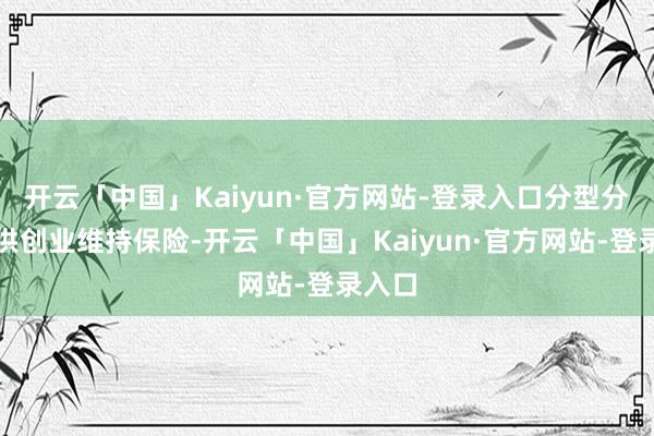 开云「中国」Kaiyun·官方网站-登录入口分型分类提供创业维持保险-开云「中国」Kaiyun·官方网站-登录入口