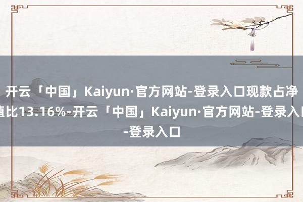 开云「中国」Kaiyun·官方网站-登录入口现款占净值比13.16%-开云「中国」Kaiyun·官方网站-登录入口