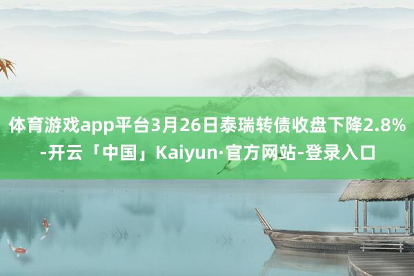 体育游戏app平台3月26日泰瑞转债收盘下降2.8%-开云「中国」Kaiyun·官方网站-登录入口