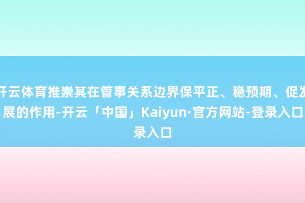 开云体育推崇其在管事关系边界保平正、稳预期、促发展的作用-开云「中国」Kaiyun·官方网站-登录入口