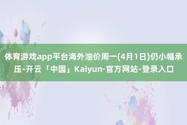 体育游戏app平台海外油价周一(4月1日)仍小幅承压-开云「中国」Kaiyun·官方网站-登录入口