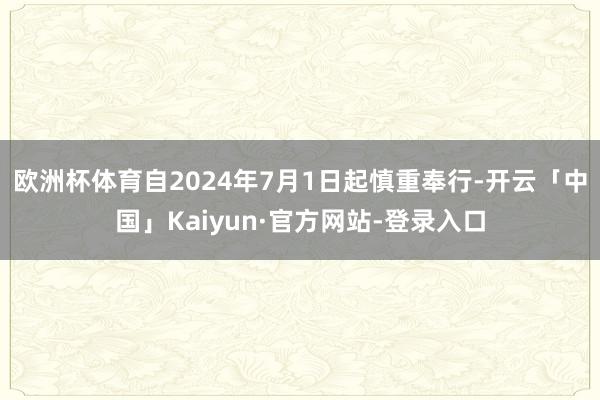 欧洲杯体育自2024年7月1日起慎重奉行-开云「中国」Kaiyun·官方网站-登录入口
