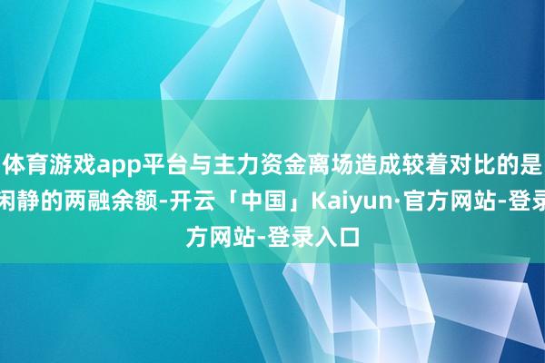 体育游戏app平台与主力资金离场造成较着对比的是相对闲静的两融余额-开云「中国」Kaiyun·官方网站-登录入口