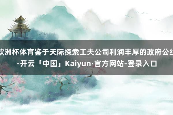 欧洲杯体育鉴于天际探索工夫公司利润丰厚的政府公约-开云「中国」Kaiyun·官方网站-登录入口