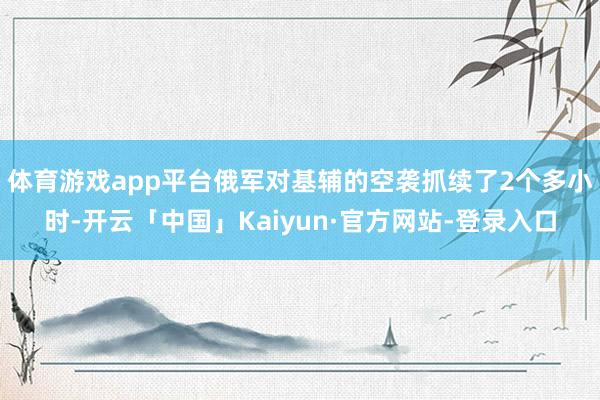 体育游戏app平台俄军对基辅的空袭抓续了2个多小时-开云「中国」Kaiyun·官方网站-登录入口