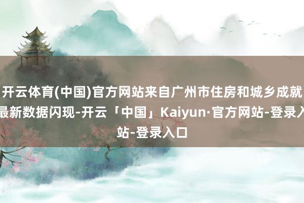 开云体育(中国)官方网站来自广州市住房和城乡成就局最新数据闪现-开云「中国」Kaiyun·官方网站-登录入口