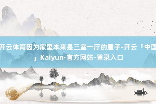 开云体育因为家里本来是三室一厅的屋子-开云「中国」Kaiyun·官方网站-登录入口