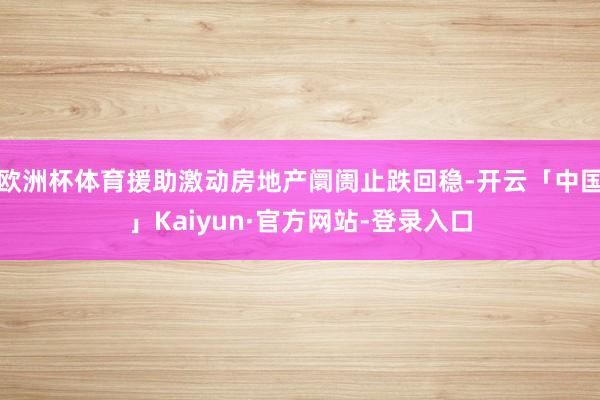 欧洲杯体育援助激动房地产阛阓止跌回稳-开云「中国」Kaiyun·官方网站-登录入口