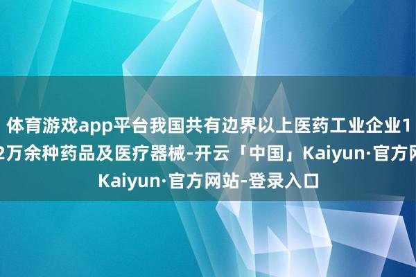 体育游戏app平台我国共有边界以上医药工业企业13万家可坐蓐2万余种药品及医疗器械-开云「中国」Kaiyun·官方网站-登录入口