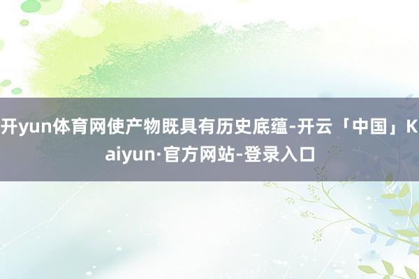 开yun体育网使产物既具有历史底蕴-开云「中国」Kaiyun·官方网站-登录入口