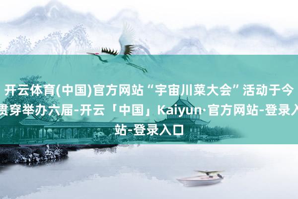 开云体育(中国)官方网站“宇宙川菜大会”活动于今已贯穿举办六届-开云「中国」Kaiyun·官方网站-登录入口