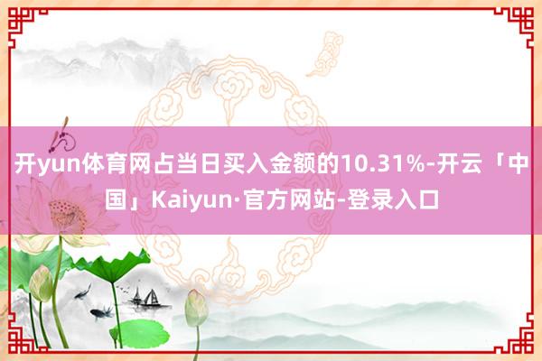 开yun体育网占当日买入金额的10.31%-开云「中国」Kaiyun·官方网站-登录入口