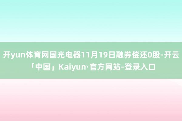 开yun体育网国光电器11月19日融券偿还0股-开云「中国」Kaiyun·官方网站-登录入口