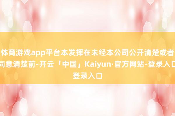 体育游戏app平台本发挥在未经本公司公开清楚或者同意清楚前-开云「中国」Kaiyun·官方网站-登录入口