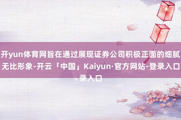 开yun体育网旨在通过展现证券公司积极正面的细腻无比形象-开云「中国」Kaiyun·官方网站-登录入口