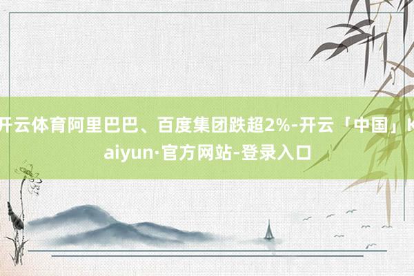 开云体育阿里巴巴、百度集团跌超2%-开云「中国」Kaiyun·官方网站-登录入口