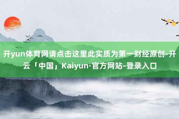 开yun体育网请点击这里此实质为第一财经原创-开云「中国」Kaiyun·官方网站-登录入口