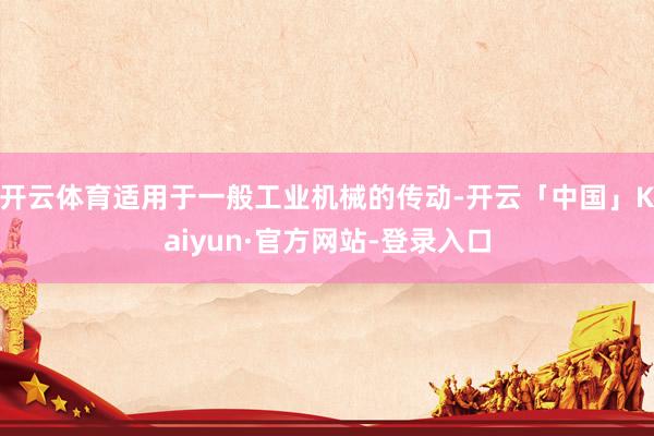 开云体育适用于一般工业机械的传动-开云「中国」Kaiyun·官方网站-登录入口