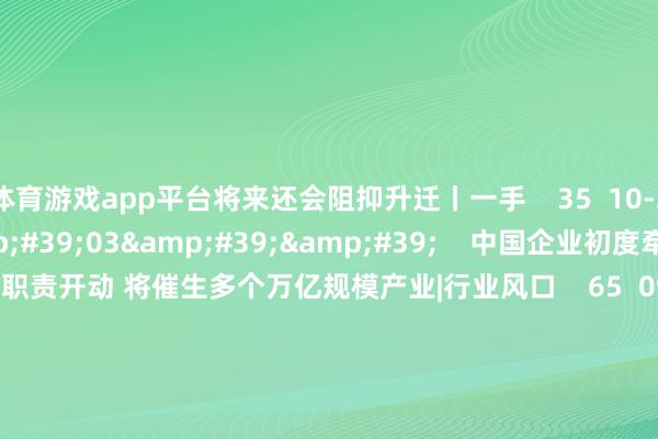 体育游戏app平台将来还会阻抑升迁丨一手    35  10-22 19:42     14&#39;03&#39;&#39;    中国企业初度牵头 6G步调化职责开动 将催生多个万亿规模产业|行业风口    65  09-18 15:28     01&#39;42&#39;&#39;    2024服贸会知悉：中国企业出海带动东说念主才需求新波浪    199  09-13 23:10   