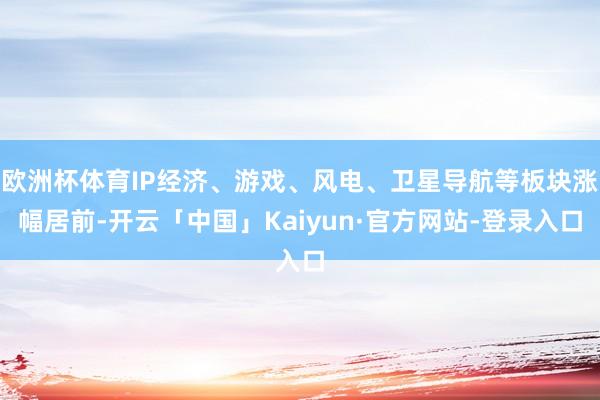 欧洲杯体育IP经济、游戏、风电、卫星导航等板块涨幅居前-开云「中国」Kaiyun·官方网站-登录入口