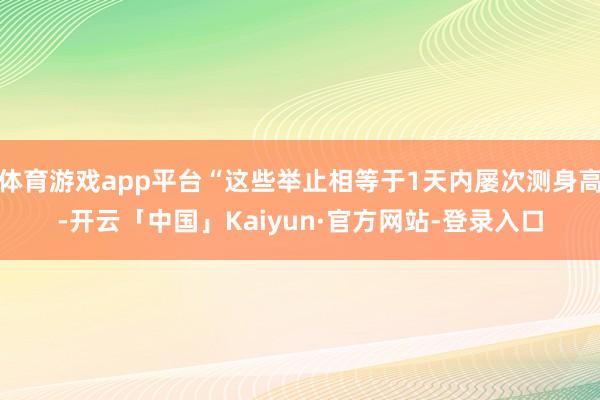 体育游戏app平台“这些举止相等于1天内屡次测身高-开云「中国」Kaiyun·官方网站-登录入口