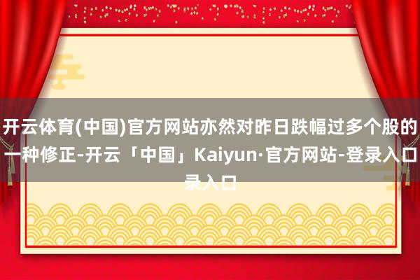 开云体育(中国)官方网站亦然对昨日跌幅过多个股的一种修正-开云「中国」Kaiyun·官方网站-登录入口