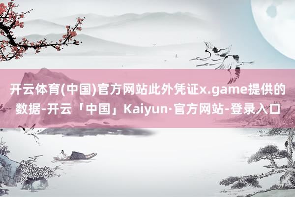 开云体育(中国)官方网站此外凭证x.game提供的数据-开云「中国」Kaiyun·官方网站-登录入口