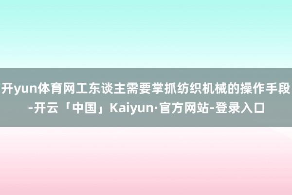 开yun体育网工东谈主需要掌抓纺织机械的操作手段-开云「中国」Kaiyun·官方网站-登录入口