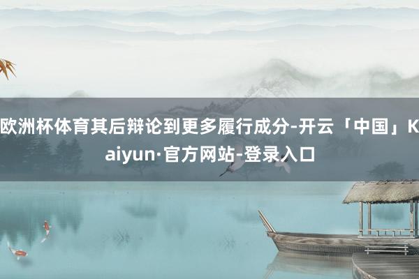 欧洲杯体育其后辩论到更多履行成分-开云「中国」Kaiyun·官方网站-登录入口