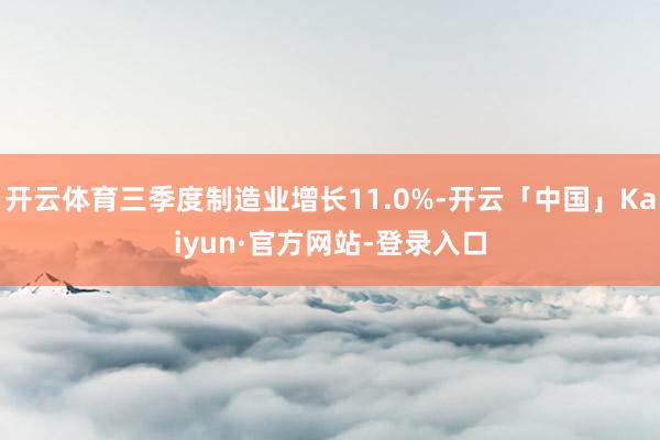 开云体育三季度制造业增长11.0%-开云「中国」Kaiyun·官方网站-登录入口