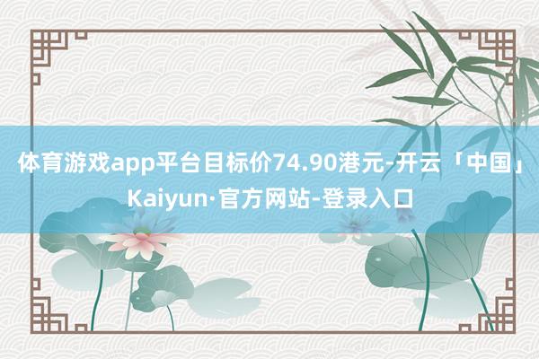 体育游戏app平台目标价74.90港元-开云「中国」Kaiyun·官方网站-登录入口