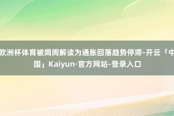 欧洲杯体育被阛阓解读为通胀回落趋势停滞-开云「中国」Kaiyun·官方网站-登录入口