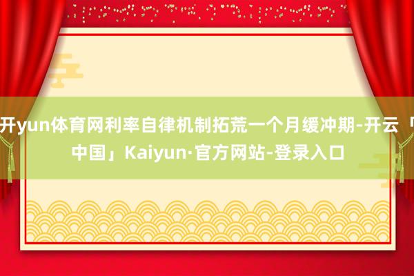 开yun体育网利率自律机制拓荒一个月缓冲期-开云「中国」Kaiyun·官方网站-登录入口
