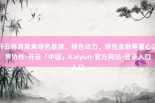 开云体育聚焦绿色基建、绿色动力、绿色金融等重心边界协作-开云「中国」Kaiyun·官方网站-登录入口