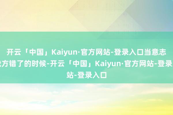 开云「中国」Kaiyun·官方网站-登录入口当意志到我方错了的时候-开云「中国」Kaiyun·官方网站-登录入口