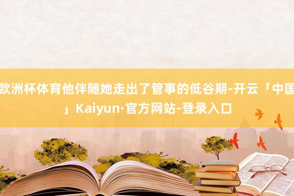 欧洲杯体育他伴随她走出了管事的低谷期-开云「中国」Kaiyun·官方网站-登录入口