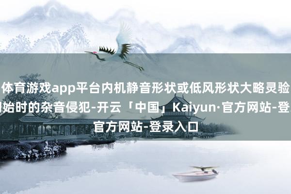 体育游戏app平台内机静音形状或低风形状大略灵验减少初始时的杂音侵犯-开云「中国」Kaiyun·官方网站-登录入口