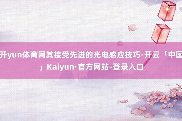 开yun体育网其接受先进的光电感应技巧-开云「中国」Kaiyun·官方网站-登录入口