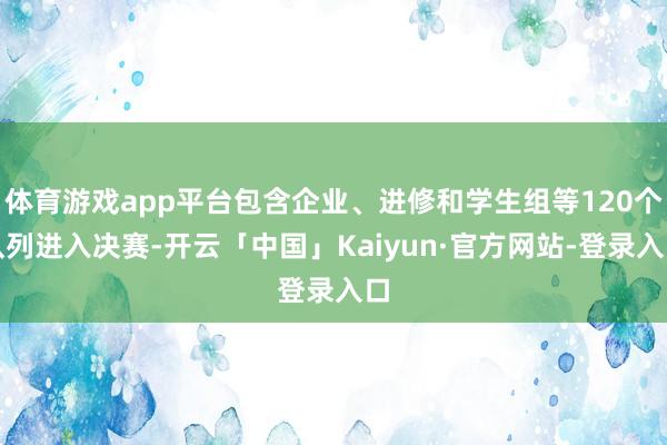体育游戏app平台包含企业、进修和学生组等120个队列进入决赛-开云「中国」Kaiyun·官方网站-登录入口